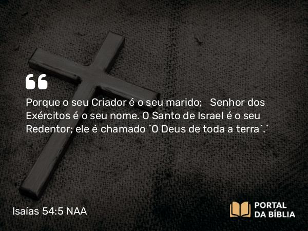 Isaías 54:5 NAA - Porque o seu Criador é o seu marido; Senhor dos Exércitos é o seu nome. O Santo de Israel é o seu Redentor; ele é chamado ‘O Deus de toda a terra’.