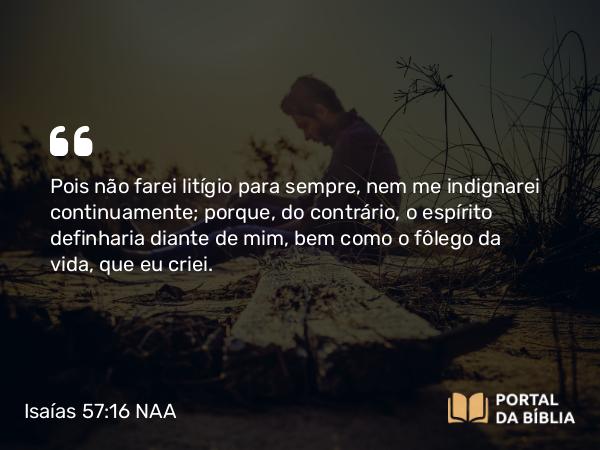 Isaías 57:16 NAA - Pois não farei litígio para sempre, nem me indignarei continuamente; porque, do contrário, o espírito definharia diante de mim, bem como o fôlego da vida, que eu criei.