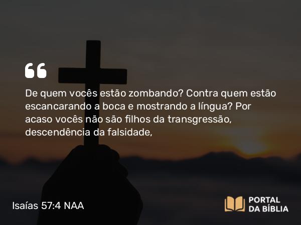 Isaías 57:4 NAA - De quem vocês estão zombando? Contra quem estão escancarando a boca e mostrando a língua? Por acaso vocês não são filhos da transgressão, descendência da falsidade,