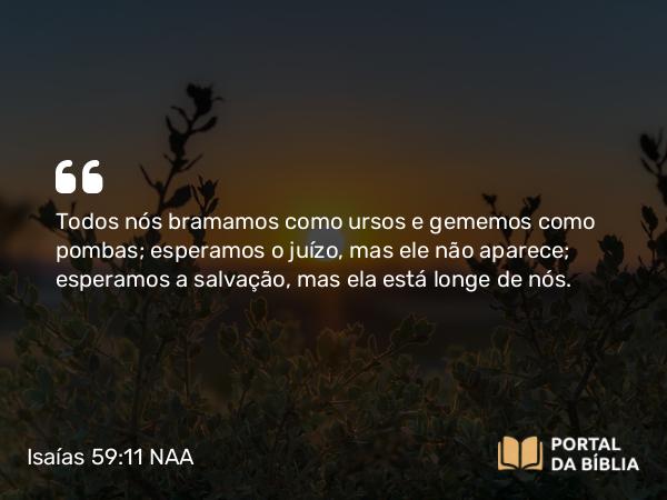 Isaías 59:11 NAA - Todos nós bramamos como ursos e gememos como pombas; esperamos o juízo, mas ele não aparece; esperamos a salvação, mas ela está longe de nós.