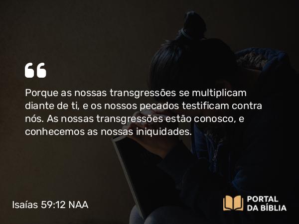 Isaías 59:12 NAA - Porque as nossas transgressões se multiplicam diante de ti, e os nossos pecados testificam contra nós. As nossas transgressões estão conosco, e conhecemos as nossas iniquidades.