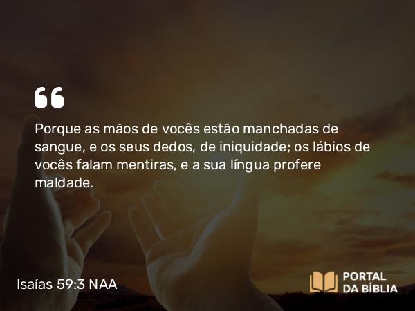 Isaías 59:3 NAA - Porque as mãos de vocês estão manchadas de sangue, e os seus dedos, de iniquidade; os lábios de vocês falam mentiras, e a sua língua profere maldade.