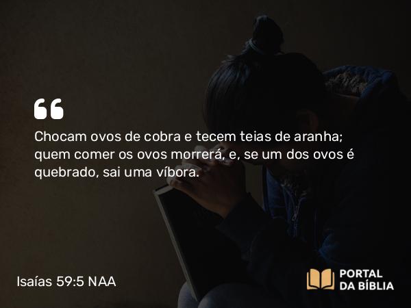 Isaías 59:5 NAA - Chocam ovos de cobra e tecem teias de aranha; quem comer os ovos morrerá, e, se um dos ovos é quebrado, sai uma víbora.