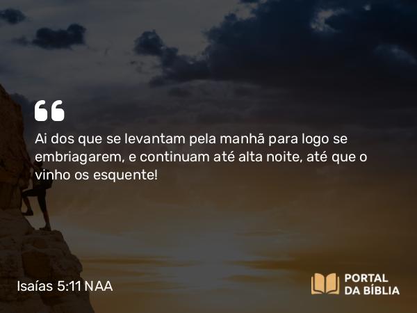 Isaías 5:11-12 NAA - Ai dos que se levantam pela manhã para logo se embriagarem, e continuam até alta noite, até que o vinho os esquente!