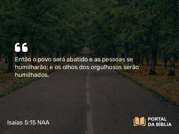 Isaías 5:15-16 NAA - Então o povo será abatido e as pessoas se humilharão; e os olhos dos orgulhosos serão humilhados.