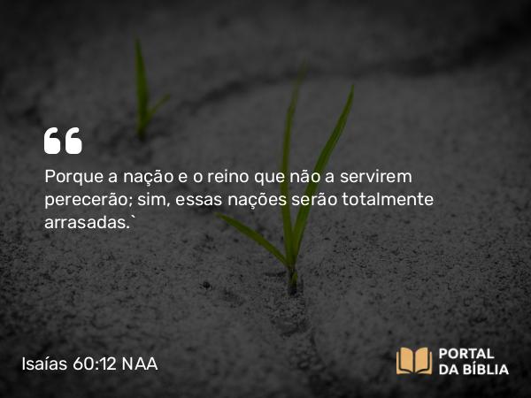 Isaías 60:12 NAA - Porque a nação e o reino que não a servirem perecerão; sim, essas nações serão totalmente arrasadas.