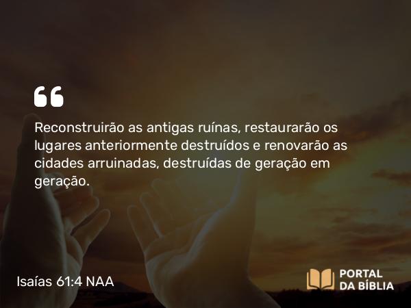 Isaías 61:4 NAA - Reconstruirão as antigas ruínas, restaurarão os lugares anteriormente destruídos e renovarão as cidades arruinadas, destruídas de geração em geração.