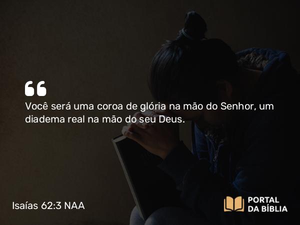 Isaías 62:3 NAA - Você será uma coroa de glória na mão do Senhor, um diadema real na mão do seu Deus.