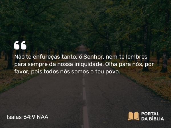 Isaías 64:9 NAA - Não te enfureças tanto, ó Senhor, nem te lembres para sempre da nossa iniquidade. Olha para nós, por favor, pois todos nós somos o teu povo.