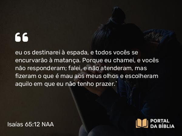 Isaías 65:12 NAA - eu os destinarei à espada, e todos vocês se encurvarão à matança. Porque eu chamei, e vocês não responderam; falei, e não atenderam, mas fizeram o que é mau aos meus olhos e escolheram aquilo em que eu não tenho prazer.