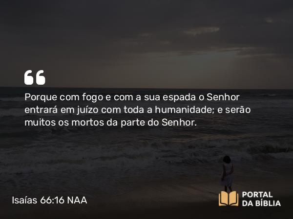 Isaías 66:16 NAA - Porque com fogo e com a sua espada o Senhor entrará em juízo com toda a humanidade; e serão muitos os mortos da parte do Senhor.