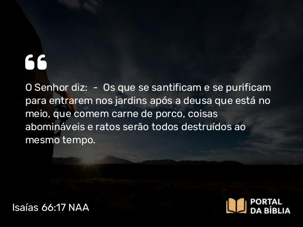 Isaías 66:17 NAA - O Senhor diz: — Os que se santificam e se purificam para entrarem nos jardins após a deusa que está no meio, que comem carne de porco, coisas abomináveis e ratos serão todos destruídos ao mesmo tempo.