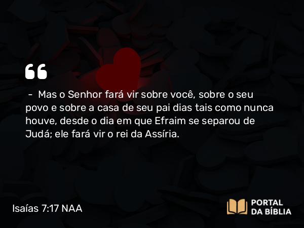 Isaías 7:17 NAA - — Mas o Senhor fará vir sobre você, sobre o seu povo e sobre a casa de seu pai dias tais como nunca houve, desde o dia em que Efraim se separou de Judá; ele fará vir o rei da Assíria.