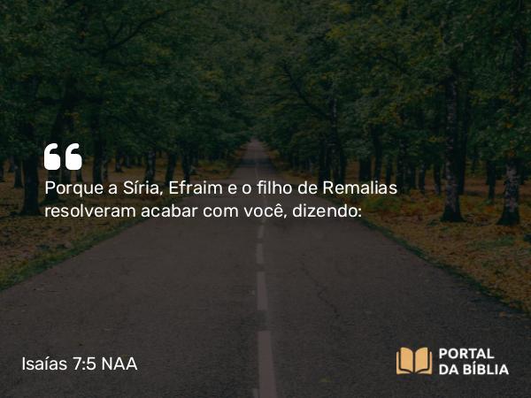 Isaías 7:5 NAA - Porque a Síria, Efraim e o filho de Remalias resolveram acabar com você, dizendo: