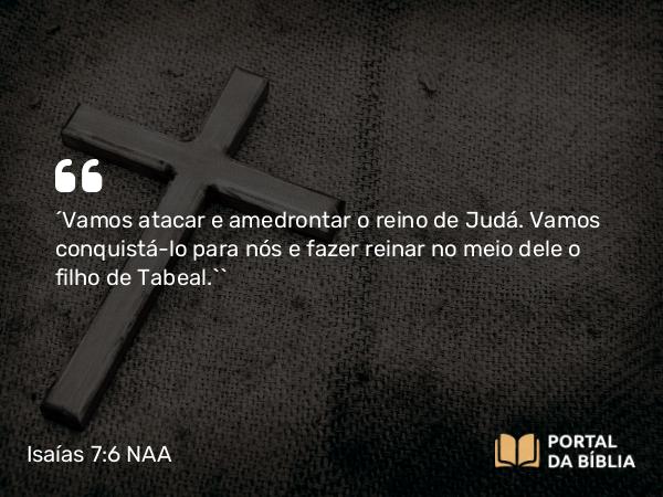 Isaías 7:6 NAA - ‘Vamos atacar e amedrontar o reino de Judá. Vamos conquistá-lo para nós e fazer reinar no meio dele o filho de Tabeal.’