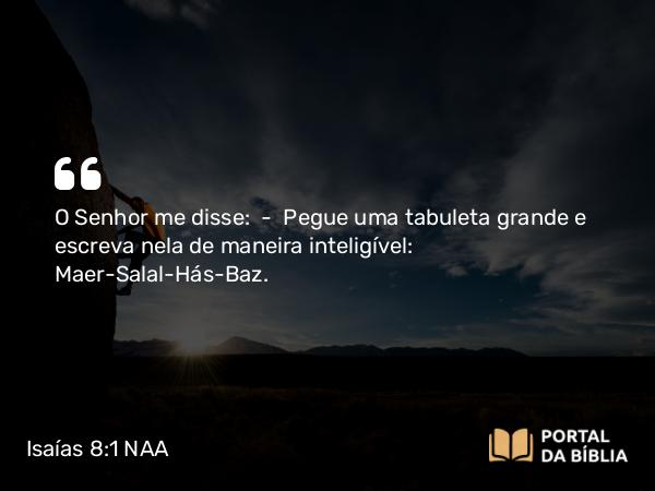 Isaías 8:1 NAA - O Senhor me disse: — Pegue uma tabuleta grande e escreva nela de maneira inteligível: Maer-Salal-Hás-Baz.