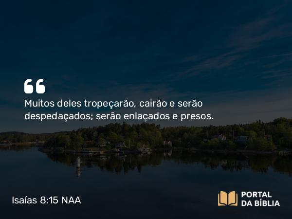 Isaías 8:15 NAA - Muitos deles tropeçarão, cairão e serão despedaçados; serão enlaçados e presos.