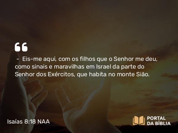 Isaías 8:18 NAA - — Eis-me aqui, com os filhos que o Senhor me deu, como sinais e maravilhas em Israel da parte do Senhor dos Exércitos, que habita no monte Sião.