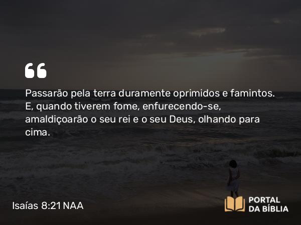 Isaías 8:21 NAA - Passarão pela terra duramente oprimidos e famintos. E, quando tiverem fome, enfurecendo-se, amaldiçoarão o seu rei e o seu Deus, olhando para cima.