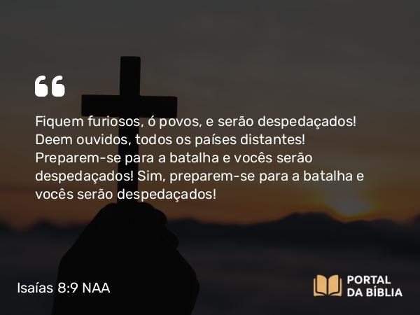 Isaías 8:9-10 NAA - Fiquem furiosos, ó povos, e serão despedaçados! Deem ouvidos, todos os países distantes! Preparem-se para a batalha e vocês serão despedaçados! Sim, preparem-se para a batalha e vocês serão despedaçados!