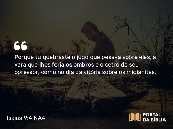 Isaías 9:4 NAA - Porque tu quebraste o jugo que pesava sobre eles, a vara que lhes feria os ombros e o cetro do seu opressor, como no dia da vitória sobre os midianitas.