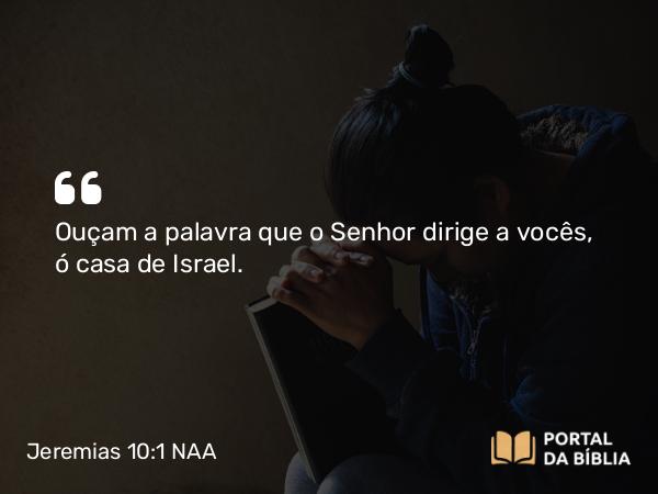 Jeremias 10:1 NAA - Ouçam a palavra que o Senhor dirige a vocês, ó casa de Israel.