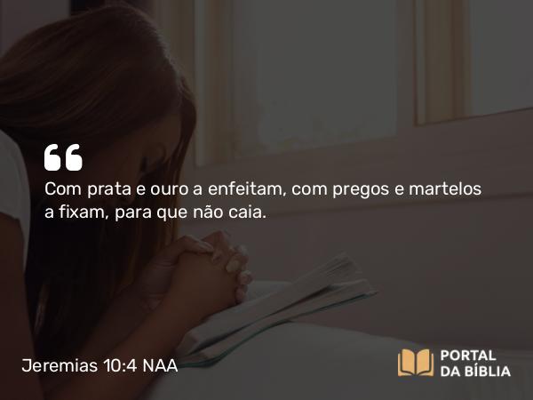 Jeremias 10:4 NAA - Com prata e ouro a enfeitam, com pregos e martelos a fixam, para que não caia.