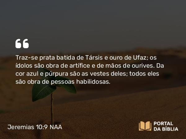 Jeremias 10:9 NAA - Traz-se prata batida de Társis e ouro de Ufaz; os ídolos são obra de artífice e de mãos de ourives. Da cor azul e púrpura são as vestes deles; todos eles são obra de pessoas habilidosas.