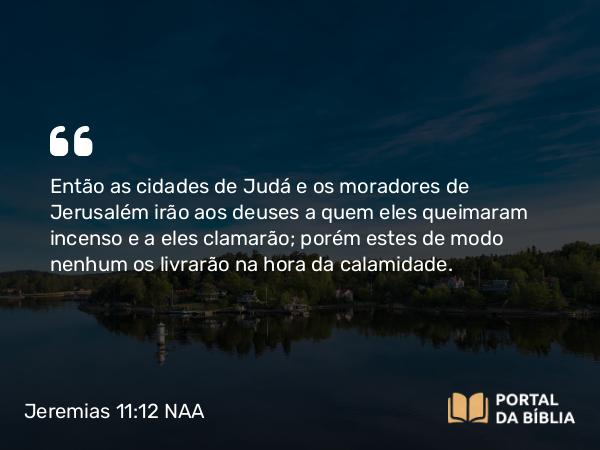 Jeremias 11:12 NAA - Então as cidades de Judá e os moradores de Jerusalém irão aos deuses a quem eles queimaram incenso e a eles clamarão; porém estes de modo nenhum os livrarão na hora da calamidade.