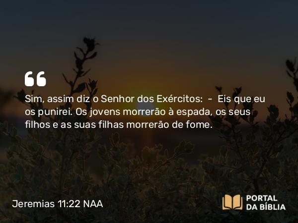 Jeremias 11:22 NAA - Sim, assim diz o Senhor dos Exércitos: — Eis que eu os punirei. Os jovens morrerão à espada, os seus filhos e as suas filhas morrerão de fome.