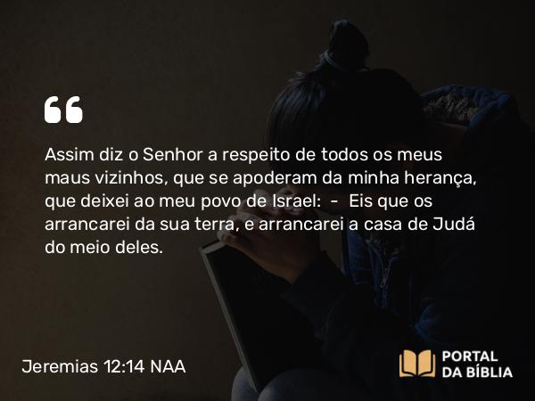 Jeremias 12:14 NAA - Assim diz o Senhor a respeito de todos os meus maus vizinhos, que se apoderam da minha herança, que deixei ao meu povo de Israel: — Eis que os arrancarei da sua terra, e arrancarei a casa de Judá do meio deles.