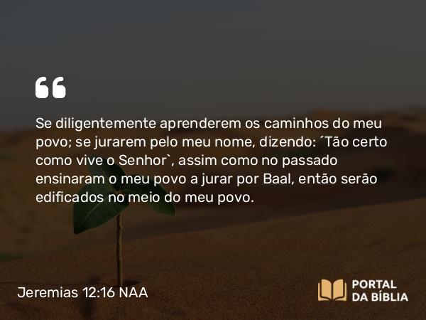 Jeremias 12:16 NAA - Se diligentemente aprenderem os caminhos do meu povo; se jurarem pelo meu nome, dizendo: 