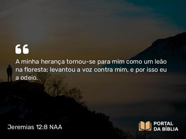 Jeremias 12:8 NAA - A minha herança tornou-se para mim como um leão na floresta; levantou a voz contra mim, e por isso eu a odeio.