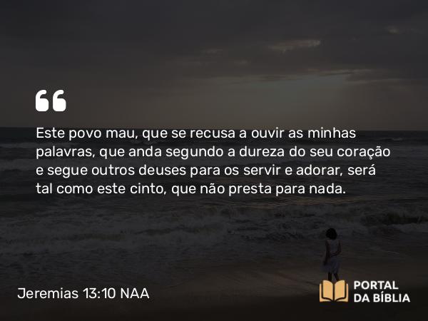 Jeremias 13:10-11 NAA - Este povo mau, que se recusa a ouvir as minhas palavras, que anda segundo a dureza do seu coração e segue outros deuses para os servir e adorar, será tal como este cinto, que não presta para nada.