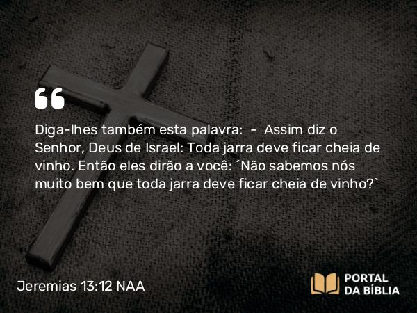 Jeremias 13:12 NAA - Diga-lhes também esta palavra: — Assim diz o Senhor, Deus de Israel: Toda jarra deve ficar cheia de vinho. Então eles dirão a você: 