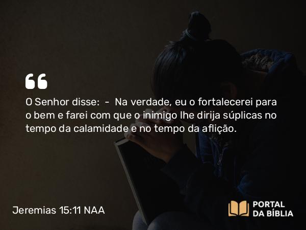 Jeremias 15:11 NAA - O Senhor disse: — Na verdade, eu o fortalecerei para o bem e farei com que o inimigo lhe dirija súplicas no tempo da calamidade e no tempo da aflição.