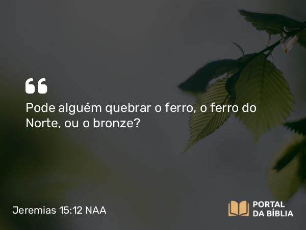 Jeremias 15:12 NAA - Pode alguém quebrar o ferro, o ferro do Norte, ou o bronze?