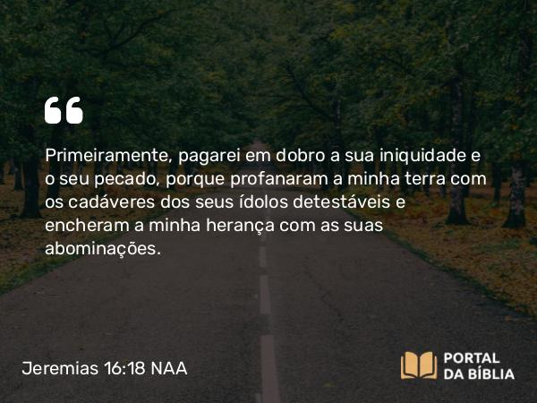 Jeremias 16:18 NAA - Primeiramente, pagarei em dobro a sua iniquidade e o seu pecado, porque profanaram a minha terra com os cadáveres dos seus ídolos detestáveis e encheram a minha herança com as suas abominações.