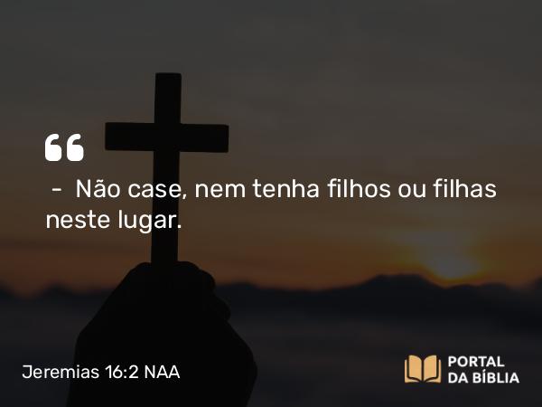 Jeremias 16:2 NAA - — Não case, nem tenha filhos ou filhas neste lugar.