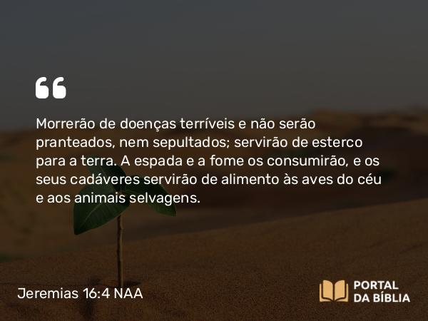 Jeremias 16:4 NAA - Morrerão de doenças terríveis e não serão pranteados, nem sepultados; servirão de esterco para a terra. A espada e a fome os consumirão, e os seus cadáveres servirão de alimento às aves do céu e aos animais selvagens.