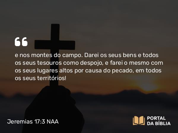 Jeremias 17:3 NAA - e nos montes do campo. Darei os seus bens e todos os seus tesouros como despojo, e farei o mesmo com os seus lugares altos por causa do pecado, em todos os seus territórios!