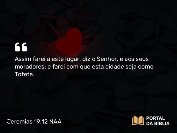 Jeremias 19:12 NAA - Assim farei a este lugar, diz o Senhor, e aos seus moradores; e farei com que esta cidade seja como Tofete.