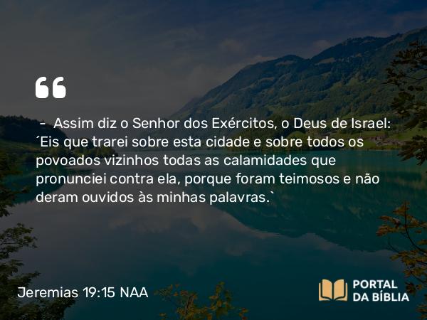 Jeremias 19:15 NAA - — Assim diz o Senhor dos Exércitos, o Deus de Israel: 