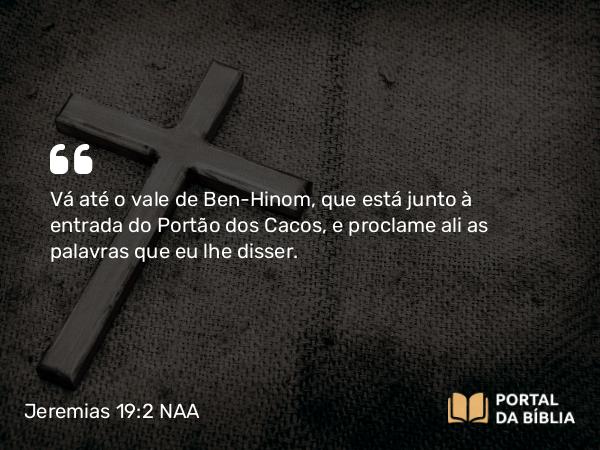 Jeremias 19:2 NAA - Vá até o vale de Ben-Hinom, que está junto à entrada do Portão dos Cacos, e proclame ali as palavras que eu lhe disser.