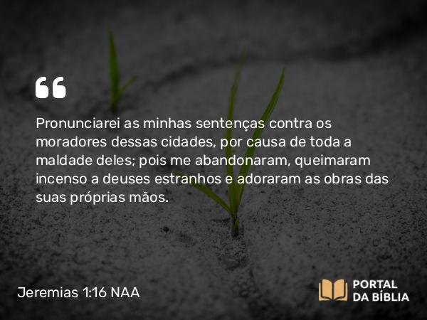 Jeremias 1:16 NAA - Pronunciarei as minhas sentenças contra os moradores dessas cidades, por causa de toda a maldade deles; pois me abandonaram, queimaram incenso a deuses estranhos e adoraram as obras das suas próprias mãos.