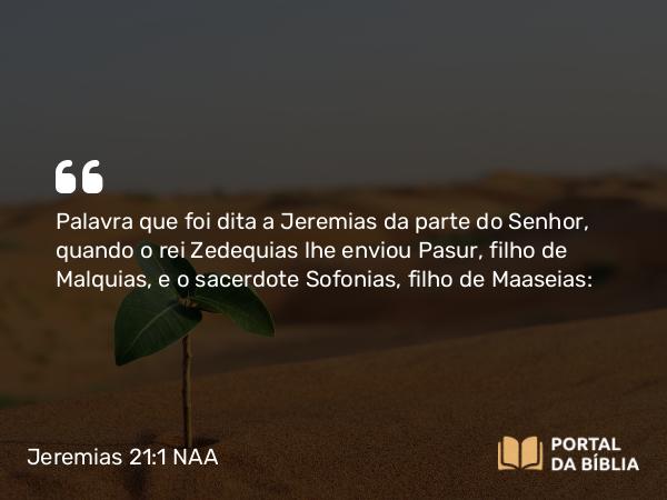 Jeremias 21:1-2 NAA - Palavra que foi dita a Jeremias da parte do Senhor, quando o rei Zedequias lhe enviou Pasur, filho de Malquias, e o sacerdote Sofonias, filho de Maaseias: