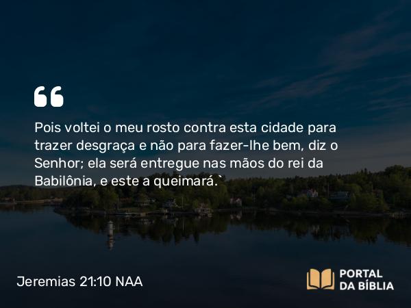 Jeremias 21:10 NAA - Pois voltei o meu rosto contra esta cidade para trazer desgraça e não para fazer-lhe bem, diz o Senhor; ela será entregue nas mãos do rei da Babilônia, e este a queimará.