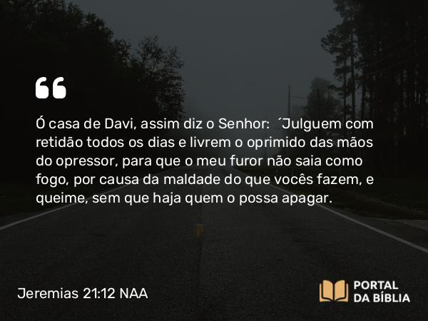 Jeremias 21:12 NAA - Ó casa de Davi, assim diz o Senhor: 