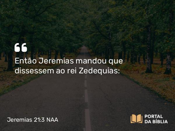 Jeremias 21:3 NAA - Então Jeremias mandou que dissessem ao rei Zedequias: