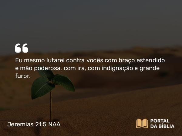 Jeremias 21:5-6 NAA - Eu mesmo lutarei contra vocês com braço estendido e mão poderosa, com ira, com indignação e grande furor.